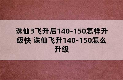 诛仙3飞升后140-150怎样升级快 诛仙飞升140-150怎么升级